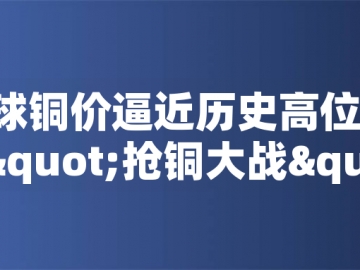 ?全球銅價(jià)逼近歷史高位！美國(guó)搶銅大戰(zhàn)或引發(fā)庫存失衡危機(jī)