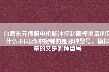 臺(tái)灣東元伺服電機(jī)脈沖控制跟模擬量的又什么不同,脈沖控制的是哪種型號(hào)，模擬量的又是哪種型號(hào)