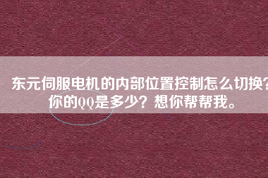 東元伺服電機(jī)的內(nèi)部位置控制怎么切換？你的QQ是多少？想你幫幫我。