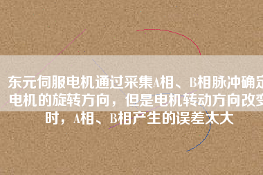 東元伺服電機(jī)通過(guò)采集A相、B相脈沖確定電機(jī)的旋轉(zhuǎn)方向，但是電機(jī)轉(zhuǎn)動(dòng)方向改變時(shí)，A相、B相產(chǎn)生的誤差太大