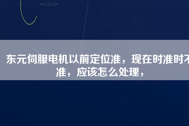 東元伺服電機(jī)以前定位準(zhǔn)，現(xiàn)在時(shí)準(zhǔn)時(shí)不準(zhǔn)，應(yīng)該怎么處理，