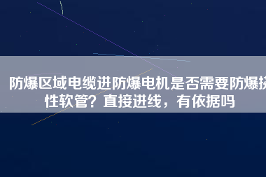 防爆區(qū)域電纜進(jìn)防爆電機(jī)是否需要防爆撓性軟管？直接進(jìn)線，有依據(jù)嗎