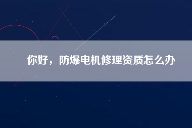你好，防爆電機(jī)修理資質(zhì)怎么辦
