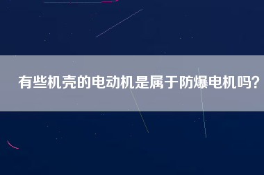 有些機(jī)殼的電動(dòng)機(jī)是屬于防爆電機(jī)嗎？