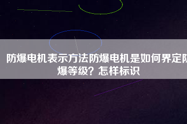 防爆電機(jī)表示方法防爆電機(jī)是如何界定防爆等級(jí)？怎樣標(biāo)識(shí)