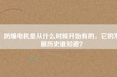 防爆電機(jī)是從什么時(shí)候開(kāi)始有的，它的發(fā)展歷史誰(shuí)知道？