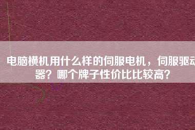 電腦橫機用什么樣的伺服電機，伺服驅(qū)動器？哪個牌子性價比比較高？
