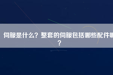 伺服是什么？整套的伺服包括哪些配件呢？