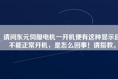 請(qǐng)問(wèn)東元伺服電機(jī)一開(kāi)機(jī)便有這種顯示且不能正常開(kāi)機(jī)，是怎么回事！請(qǐng)指教。