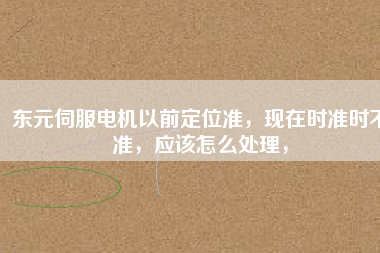 東元伺服電機(jī)以前定位準(zhǔn)，現(xiàn)在時(shí)準(zhǔn)時(shí)不準(zhǔn)，應(yīng)該怎么處理，
