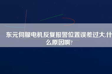 東元伺服電機(jī)反復(fù)報(bào)警位置誤差過(guò)大,什么原因啊?
