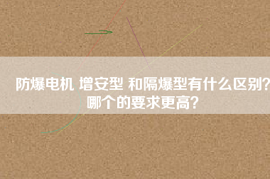 防爆電機(jī) 增安型 和隔爆型有什么區(qū)別？哪個(gè)的要求更高？