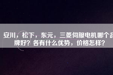安川，松下，東元，三菱伺服電機(jī)哪個(gè)品牌好？各有什么優(yōu)勢(shì)，價(jià)格怎樣？
