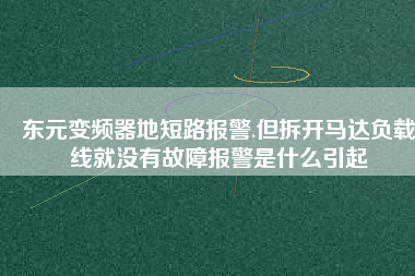 東元變頻器地短路報警.但拆開馬達(dá)負(fù)載線就沒有故障報警是什么引起
