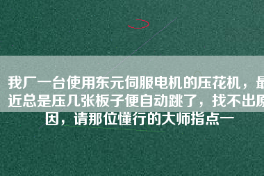 我廠一臺(tái)使用東元伺服電機(jī)的壓花機(jī)，最近總是壓幾張板子便自動(dòng)跳了，找不出原因，請(qǐng)那位懂行的大師指點(diǎn)一