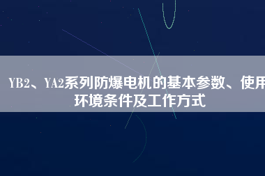 YB2、YA2系列防爆電機(jī)的基本參數(shù)、使用環(huán)境條件及工作方式