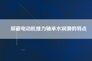 屏蔽電動機(jī)推力軸承水潤滑的特點