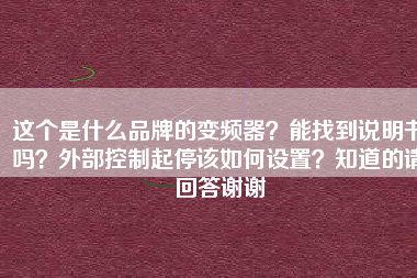 這個是什么品牌的變頻器？能找到說明書嗎？外部控制起停該如何設(shè)置？知道的請回答謝謝