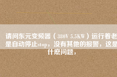 請問東元變頻器（380V 5.5KW）運(yùn)行著老是自動停止stop，沒有其他的報警，這是什么問題，