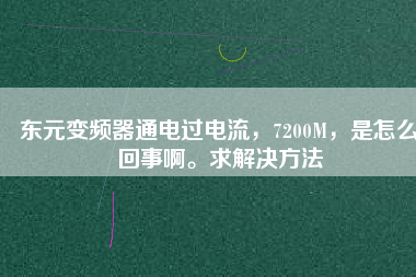 東元變頻器通電過電流，7200M，是怎么回事啊。求解決方法