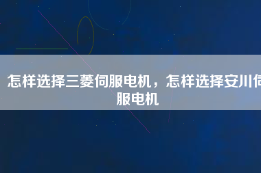 怎樣選擇三菱伺服電機(jī)，怎樣選擇安川伺服電機(jī)