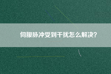 伺服脈沖受到干擾怎么解決？