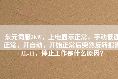 東元伺服3KW，上電顯示正常，手動低速正常，開自動，開始正常后突然反轉(zhuǎn)報警AL-11，停止工作是什么原因？
