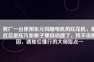 我廠一臺使用東元伺服電機的壓花機，最近總是壓幾張板子便自動跳了，找不出原因，請那位懂行的大師指點一