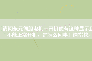 請(qǐng)問(wèn)東元伺服電機(jī)一開(kāi)機(jī)便有這種顯示且不能正常開(kāi)機(jī)，是怎么回事！請(qǐng)指教。