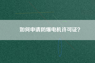 如何申請防爆電機(jī)許可證？