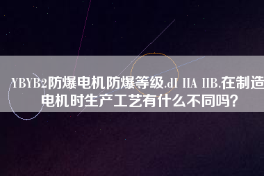 YBYB2防爆電機(jī)防爆等級(jí).dI IIA IIB.在制造電機(jī)時(shí)生產(chǎn)工藝有什么不同嗎？