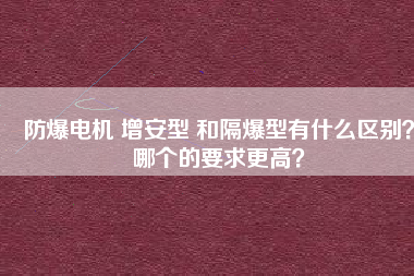 防爆電機 增安型 和隔爆型有什么區(qū)別？哪個的要求更高？