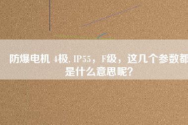 防爆電機(jī) 4極, IP55，F(xiàn)級(jí)，這幾個(gè)參數(shù)都是什么意思呢？