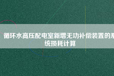 循環(huán)水高壓配電室新增無功補(bǔ)償裝置的系統(tǒng)損耗計算