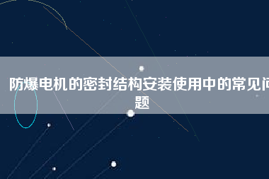 防爆電機(jī)的密封結(jié)構(gòu)安裝使用中的常見(jiàn)問(wèn)題