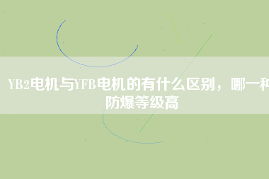 YB2電機與YFB電機的有什么區(qū)別，哪一種防爆等級高