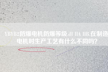 YBYB2防爆電機(jī)防爆等級(jí).dI IIA IIB.在制造電機(jī)時(shí)生產(chǎn)工藝有什么不同嗎？