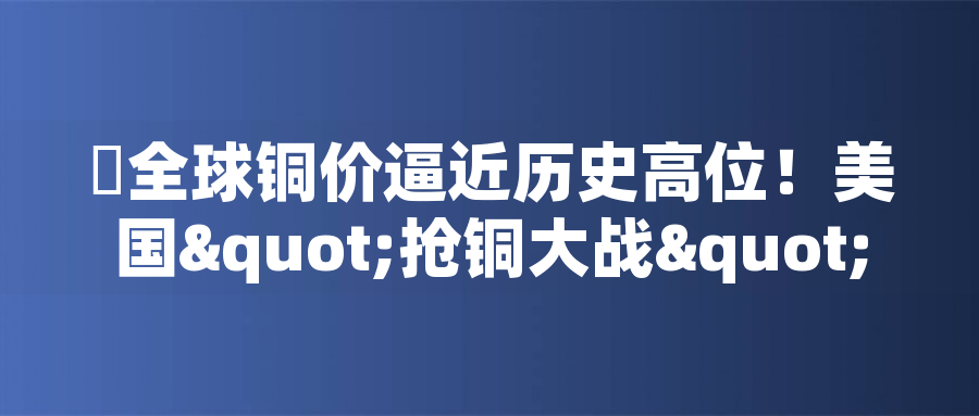 全球銅價逼近歷史高位！美國"搶銅大戰(zhàn)"或引發(fā)庫存失衡危機全球銅價逼近歷史高位！美國"搶銅大戰(zhàn)"或引發(fā)庫存失衡危機
